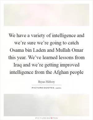 We have a variety of intelligence and we’re sure we’re going to catch Osama bin Laden and Mullah Omar this year. We’ve learned lessons from Iraq and we’re getting improved intelligence from the Afghan people Picture Quote #1