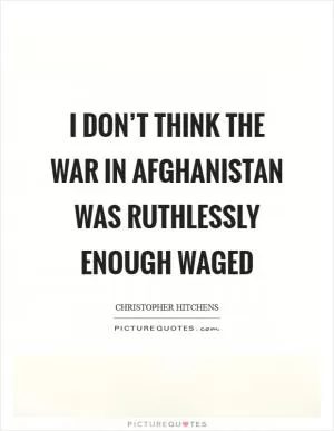 I don’t think the war in Afghanistan was ruthlessly enough waged Picture Quote #1
