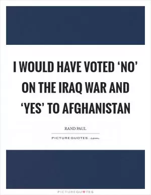 I would have voted ‘no’ on the Iraq war and ‘yes’ to Afghanistan Picture Quote #1
