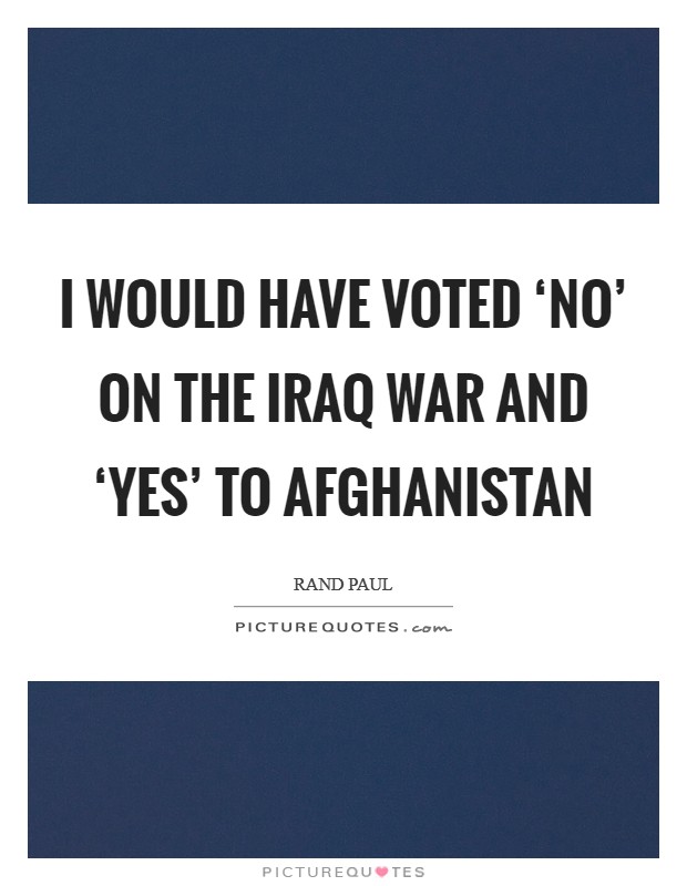 I would have voted ‘no' on the Iraq war and ‘yes' to Afghanistan Picture Quote #1