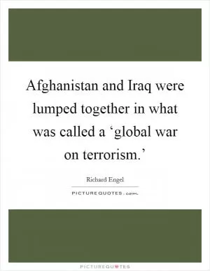 Afghanistan and Iraq were lumped together in what was called a ‘global war on terrorism.’ Picture Quote #1