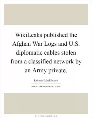 WikiLeaks published the Afghan War Logs and U.S. diplomatic cables stolen from a classified network by an Army private Picture Quote #1