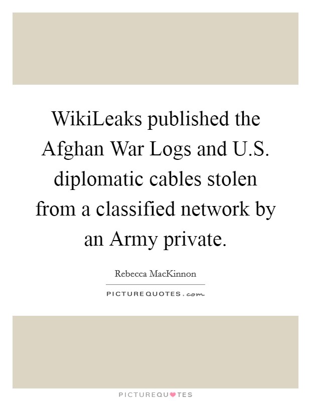WikiLeaks published the Afghan War Logs and U.S. diplomatic cables stolen from a classified network by an Army private. Picture Quote #1