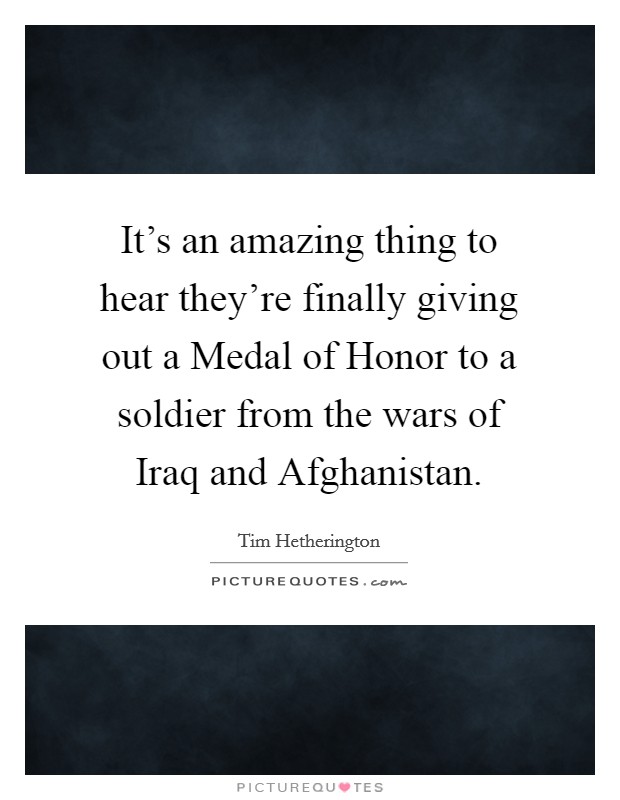 It's an amazing thing to hear they're finally giving out a Medal of Honor to a soldier from the wars of Iraq and Afghanistan. Picture Quote #1