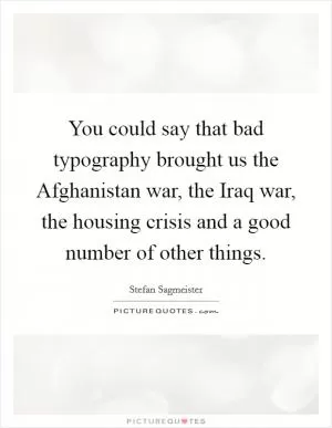 You could say that bad typography brought us the Afghanistan war, the Iraq war, the housing crisis and a good number of other things Picture Quote #1