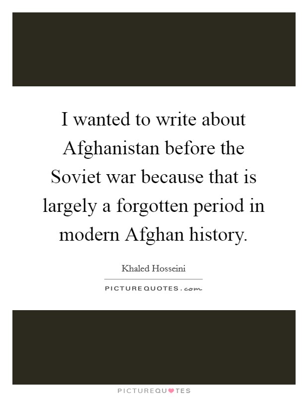 I wanted to write about Afghanistan before the Soviet war because that is largely a forgotten period in modern Afghan history. Picture Quote #1