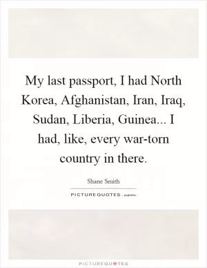 My last passport, I had North Korea, Afghanistan, Iran, Iraq, Sudan, Liberia, Guinea... I had, like, every war-torn country in there Picture Quote #1