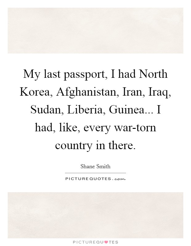 My last passport, I had North Korea, Afghanistan, Iran, Iraq, Sudan, Liberia, Guinea... I had, like, every war-torn country in there. Picture Quote #1