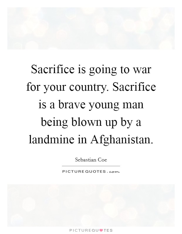 Sacrifice is going to war for your country. Sacrifice is a brave young man being blown up by a landmine in Afghanistan. Picture Quote #1