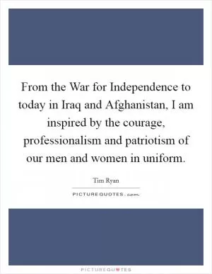 From the War for Independence to today in Iraq and Afghanistan, I am inspired by the courage, professionalism and patriotism of our men and women in uniform Picture Quote #1
