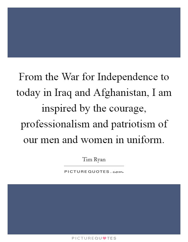 From the War for Independence to today in Iraq and Afghanistan, I am inspired by the courage, professionalism and patriotism of our men and women in uniform. Picture Quote #1