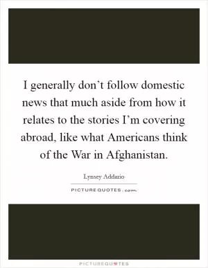 I generally don’t follow domestic news that much aside from how it relates to the stories I’m covering abroad, like what Americans think of the War in Afghanistan Picture Quote #1