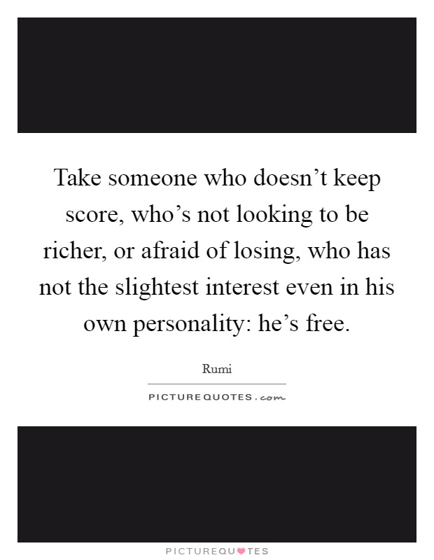 Take someone who doesn't keep score, who's not looking to be richer, or afraid of losing, who has not the slightest interest even in his own personality: he's free. Picture Quote #1