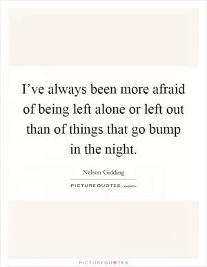 I’ve always been more afraid of being left alone or left out than of things that go bump in the night Picture Quote #1