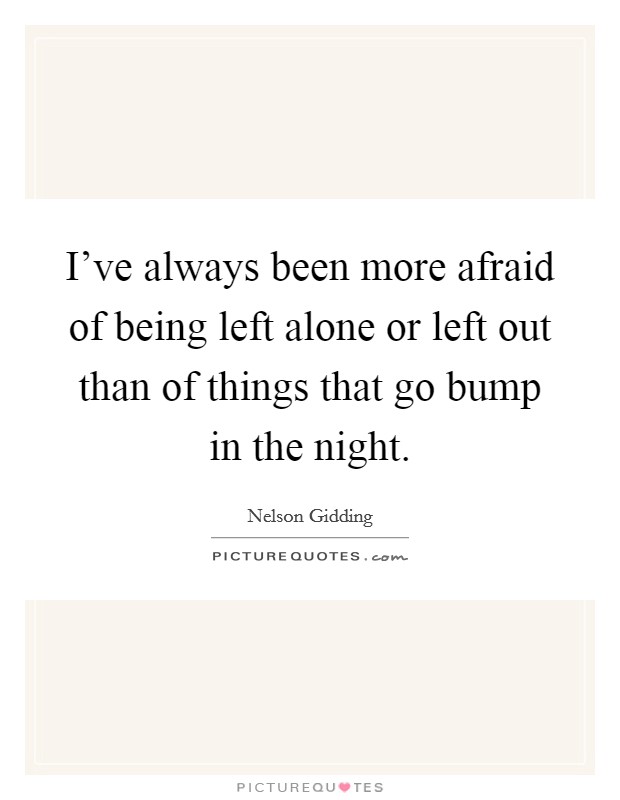 I've always been more afraid of being left alone or left out than of things that go bump in the night. Picture Quote #1
