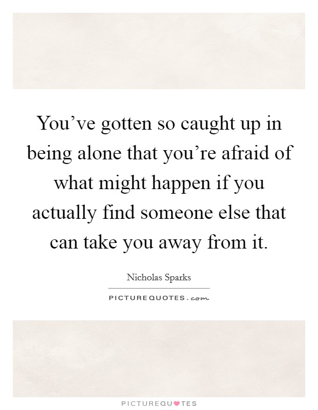 You've gotten so caught up in being alone that you're afraid of what might happen if you actually find someone else that can take you away from it. Picture Quote #1