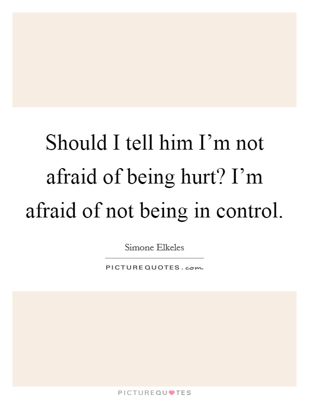 Should I tell him I'm not afraid of being hurt? I'm afraid of not being in control. Picture Quote #1