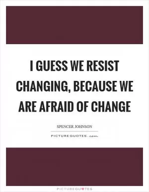 I guess we resist changing, because we are afraid of change Picture Quote #1