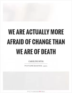 We are actually more afraid of change than we are of death Picture Quote #1