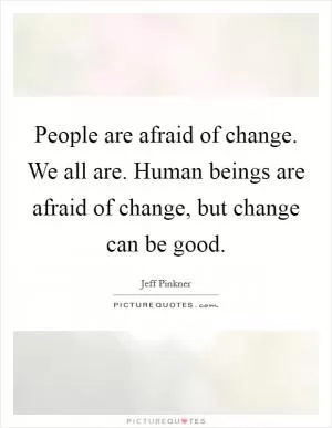 People are afraid of change. We all are. Human beings are afraid of change, but change can be good Picture Quote #1