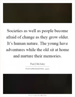 Societies as well as people become afraid of change as they grow older. It’s human nature. The young have adventures while the old sit at home and nurture their memories Picture Quote #1