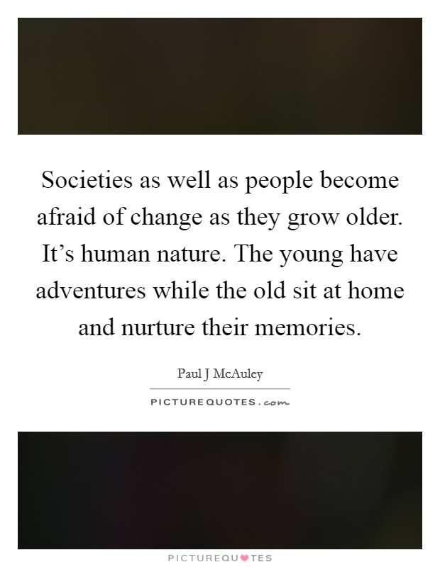 Societies as well as people become afraid of change as they grow older. It's human nature. The young have adventures while the old sit at home and nurture their memories. Picture Quote #1