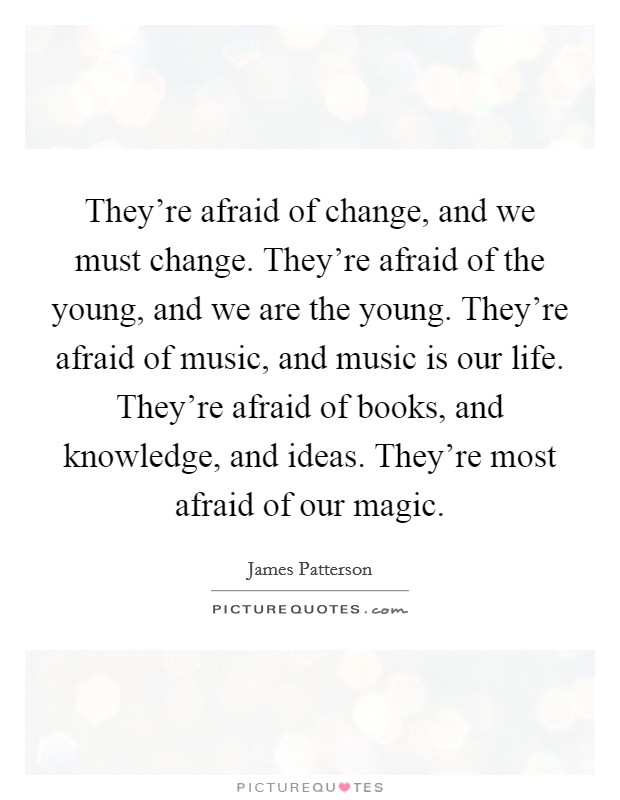 They're afraid of change, and we must change. They're afraid of the young, and we are the young. They're afraid of music, and music is our life. They're afraid of books, and knowledge, and ideas. They're most afraid of our magic. Picture Quote #1