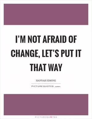 I’m not afraid of change, let’s put it that way Picture Quote #1