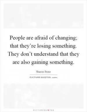 People are afraid of changing; that they’re losing something. They don’t understand that they are also gaining something Picture Quote #1