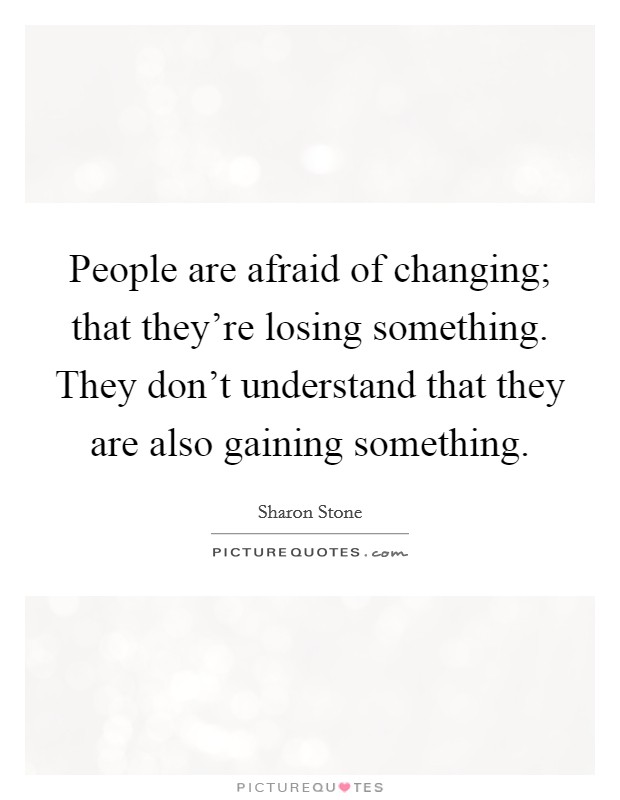 People are afraid of changing; that they're losing something. They don't understand that they are also gaining something. Picture Quote #1