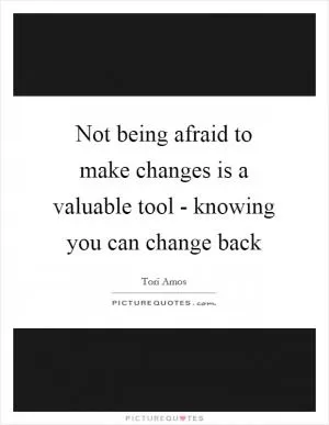 Not being afraid to make changes is a valuable tool - knowing you can change back Picture Quote #1
