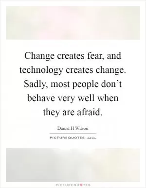 Change creates fear, and technology creates change. Sadly, most people don’t behave very well when they are afraid Picture Quote #1