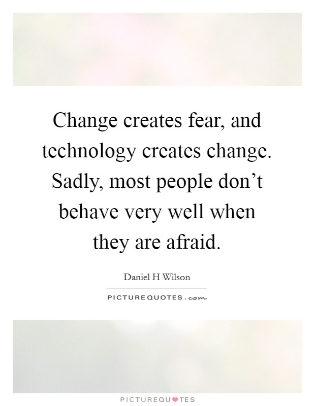 Change creates fear, and technology creates change. Sadly, most people don't behave very well when they are afraid. Picture Quote #1
