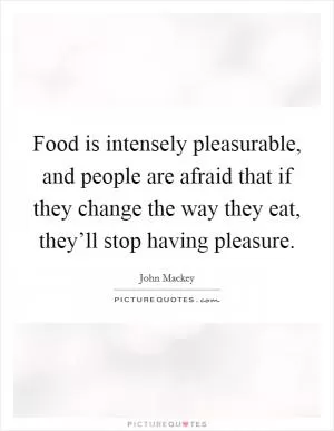 Food is intensely pleasurable, and people are afraid that if they change the way they eat, they’ll stop having pleasure Picture Quote #1