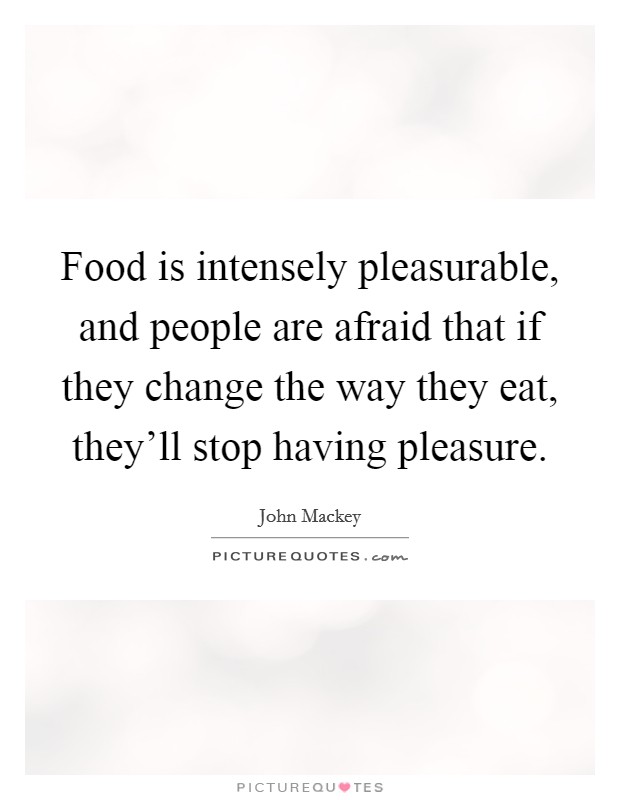 Food is intensely pleasurable, and people are afraid that if they change the way they eat, they'll stop having pleasure. Picture Quote #1