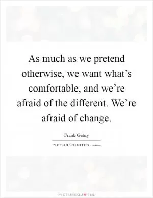 As much as we pretend otherwise, we want what’s comfortable, and we’re afraid of the different. We’re afraid of change Picture Quote #1