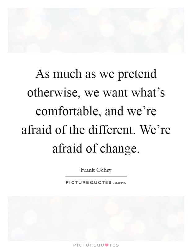 As much as we pretend otherwise, we want what's comfortable, and we're afraid of the different. We're afraid of change. Picture Quote #1
