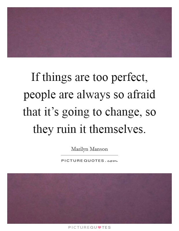 If things are too perfect, people are always so afraid that it's going to change, so they ruin it themselves. Picture Quote #1