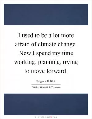 I used to be a lot more afraid of climate change. Now I spend my time working, planning, trying to move forward Picture Quote #1