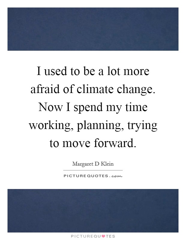 I used to be a lot more afraid of climate change. Now I spend my time working, planning, trying to move forward. Picture Quote #1