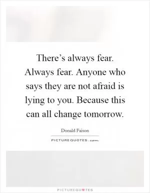 There’s always fear. Always fear. Anyone who says they are not afraid is lying to you. Because this can all change tomorrow Picture Quote #1