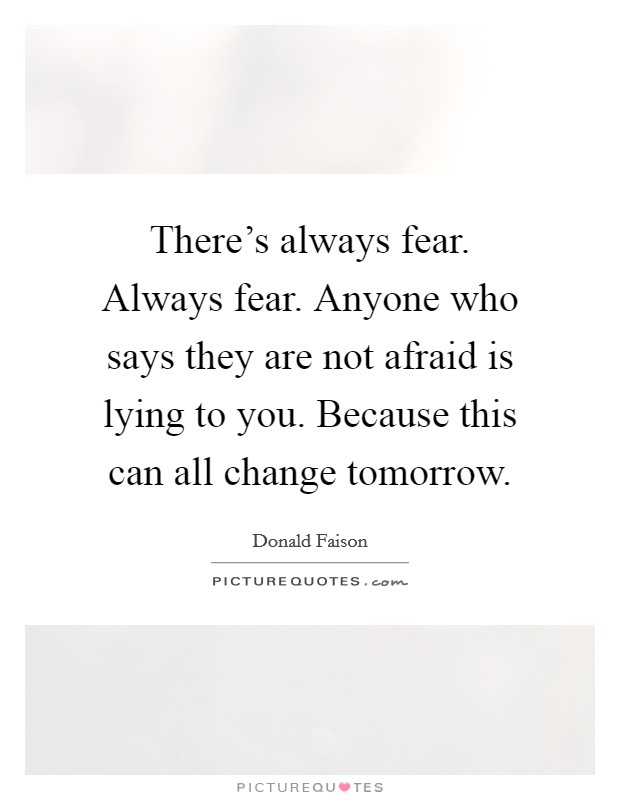 There's always fear. Always fear. Anyone who says they are not afraid is lying to you. Because this can all change tomorrow. Picture Quote #1