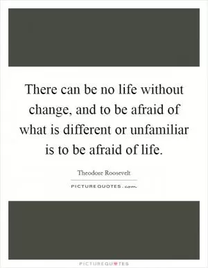 There can be no life without change, and to be afraid of what is different or unfamiliar is to be afraid of life Picture Quote #1
