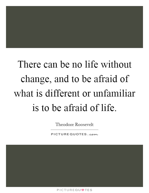 There can be no life without change, and to be afraid of what is different or unfamiliar is to be afraid of life. Picture Quote #1