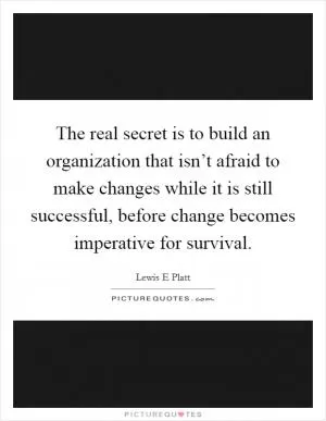 The real secret is to build an organization that isn’t afraid to make changes while it is still successful, before change becomes imperative for survival Picture Quote #1