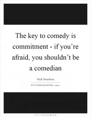 The key to comedy is commitment - if you’re afraid, you shouldn’t be a comedian Picture Quote #1