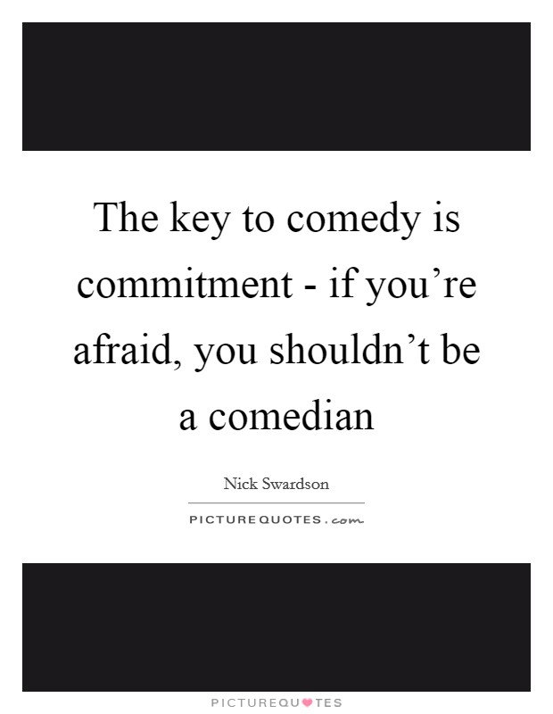 The key to comedy is commitment - if you're afraid, you shouldn't be a comedian Picture Quote #1