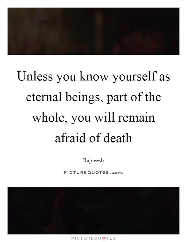 Unless you know yourself as eternal beings, part of the whole, you will remain afraid of death Picture Quote #1