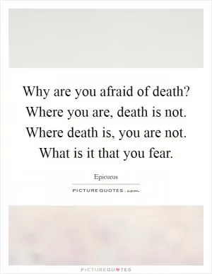 Why are you afraid of death? Where you are, death is not. Where death is, you are not. What is it that you fear Picture Quote #1