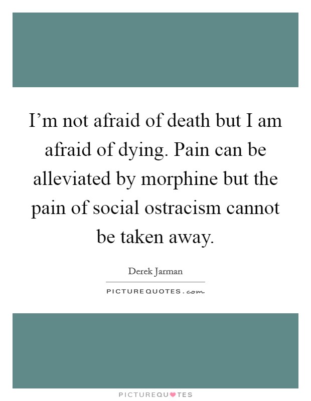 I'm not afraid of death but I am afraid of dying. Pain can be alleviated by morphine but the pain of social ostracism cannot be taken away. Picture Quote #1